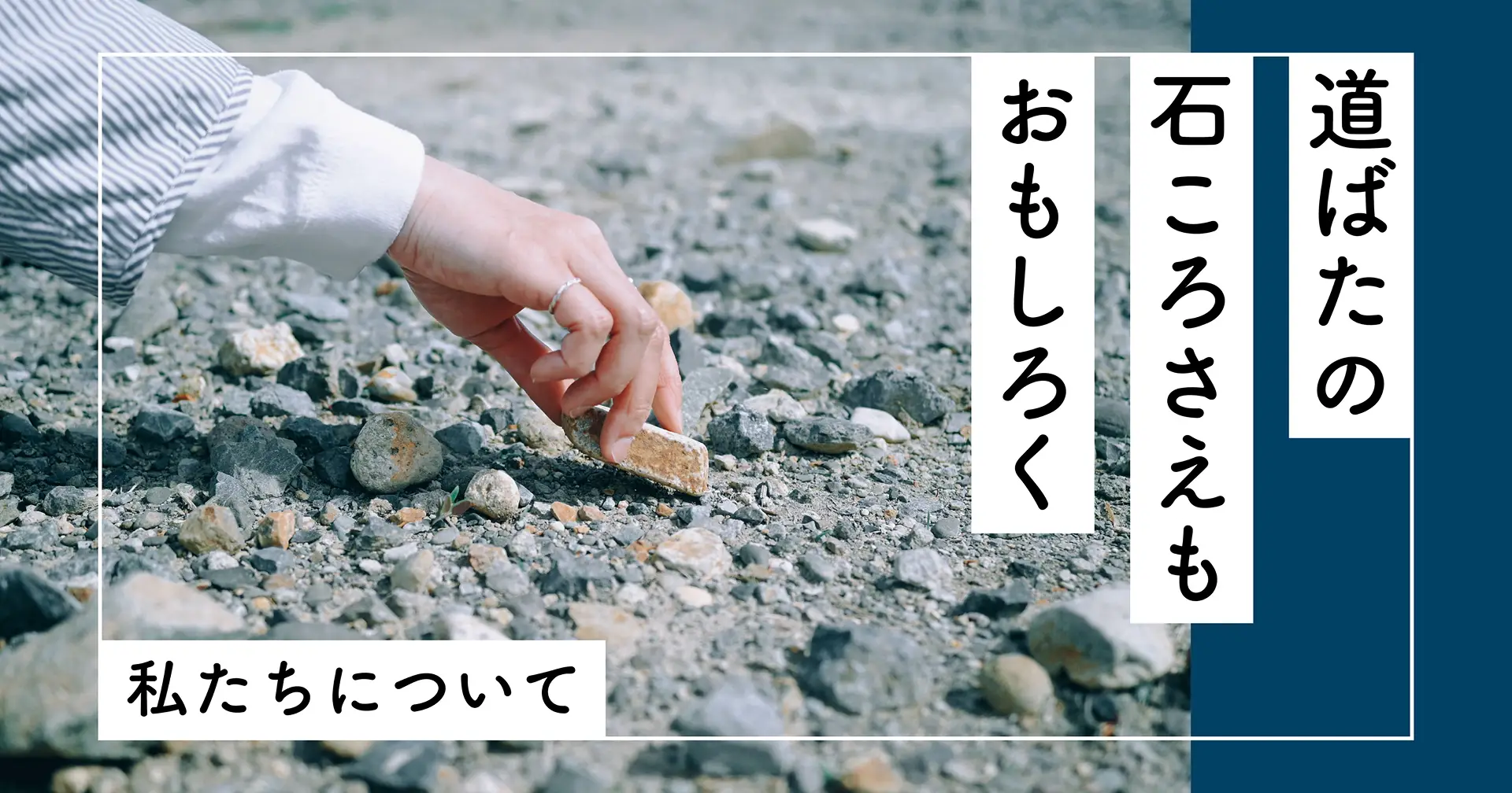 道ばたの石ころさえも、おもしろく。ーー私たちについて
